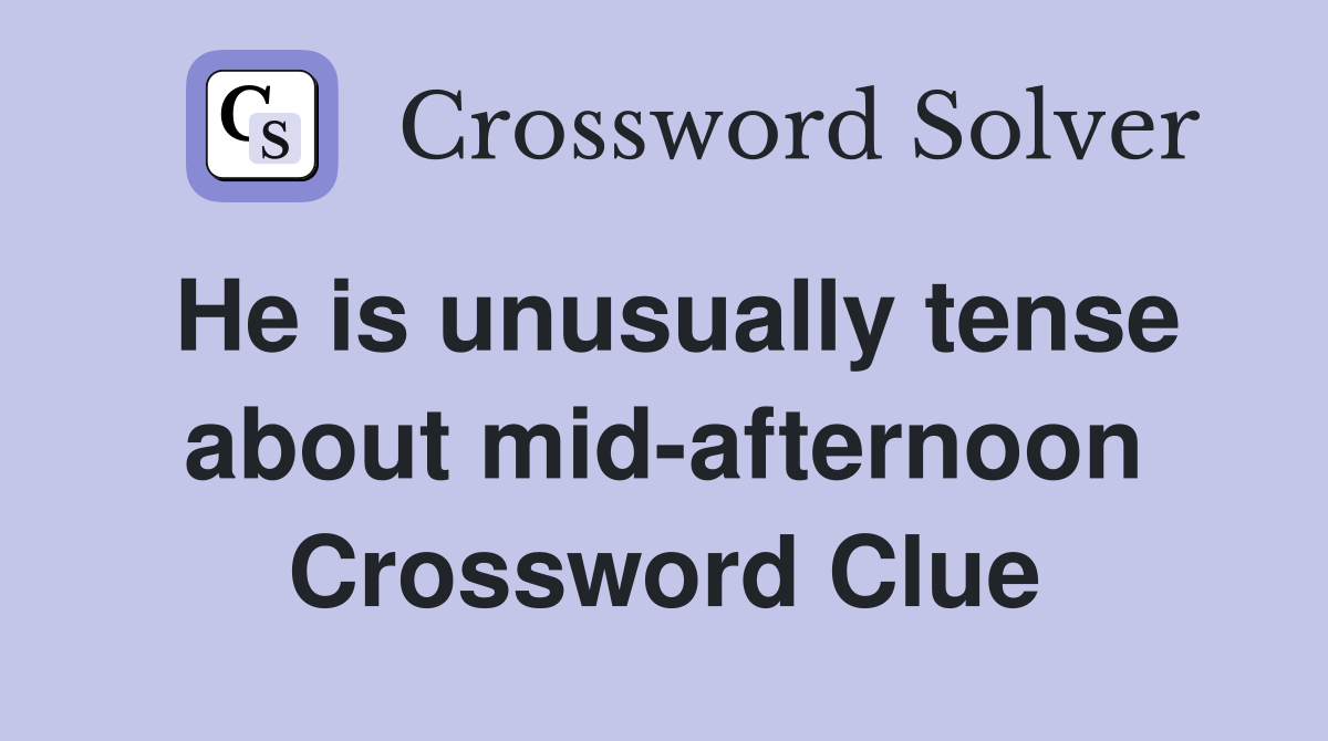 He is unusually tense about mid-afternoon Crossword Clue