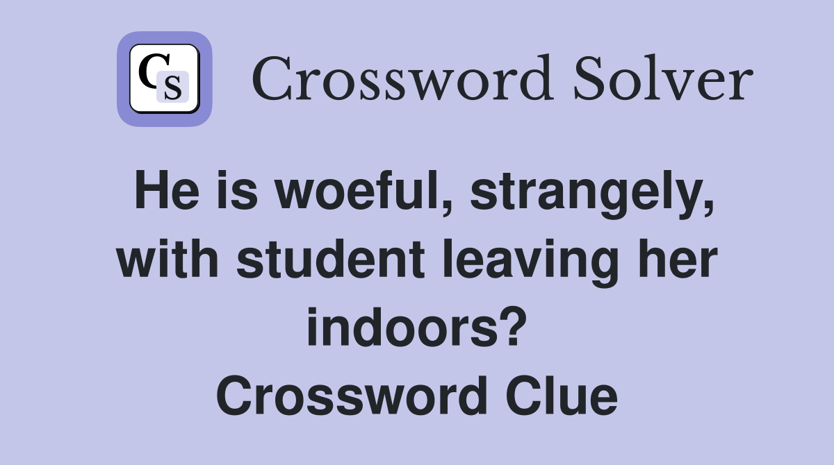 He is woeful, strangely, with student leaving her indoors? Crossword Clue