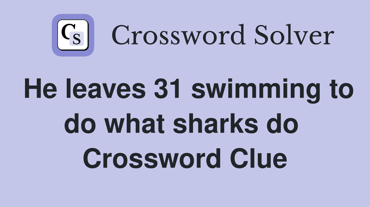 He leaves 31 swimming to do what sharks do  Crossword Clue