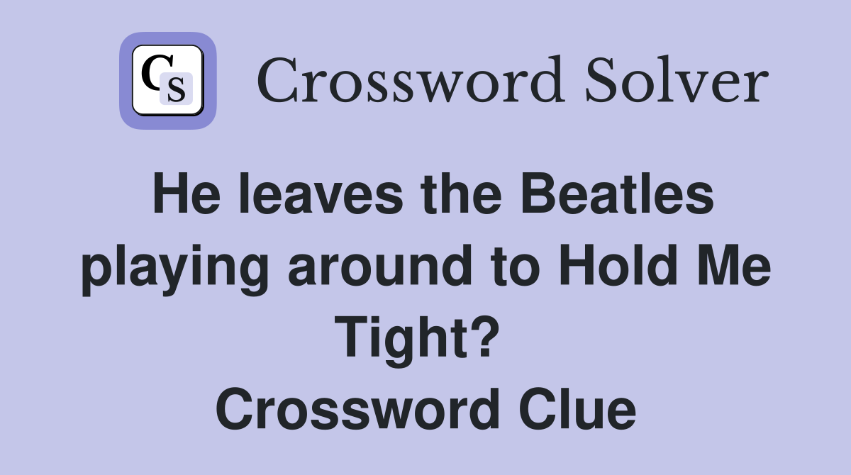 He leaves the Beatles playing around to Hold Me Tight?  Crossword Clue