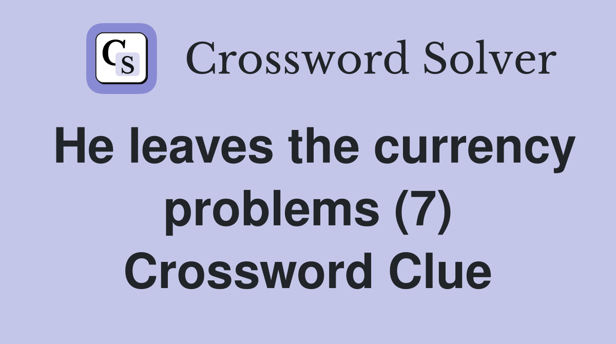 He leaves the currency problems (7) Crossword Clue