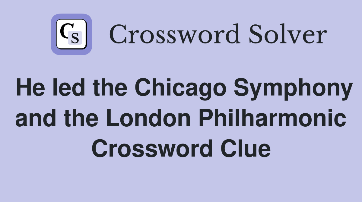 He led the Chicago Symphony and the London Philharmonic Crossword Clue