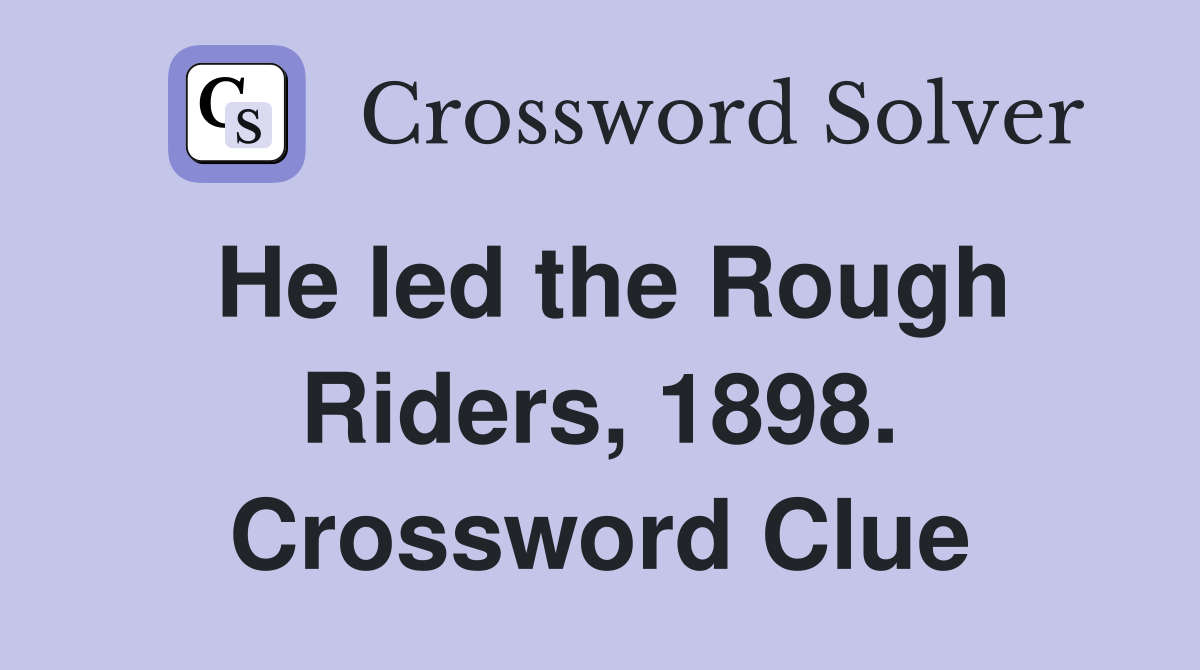 He led the Rough Riders, 1898. Crossword Clue