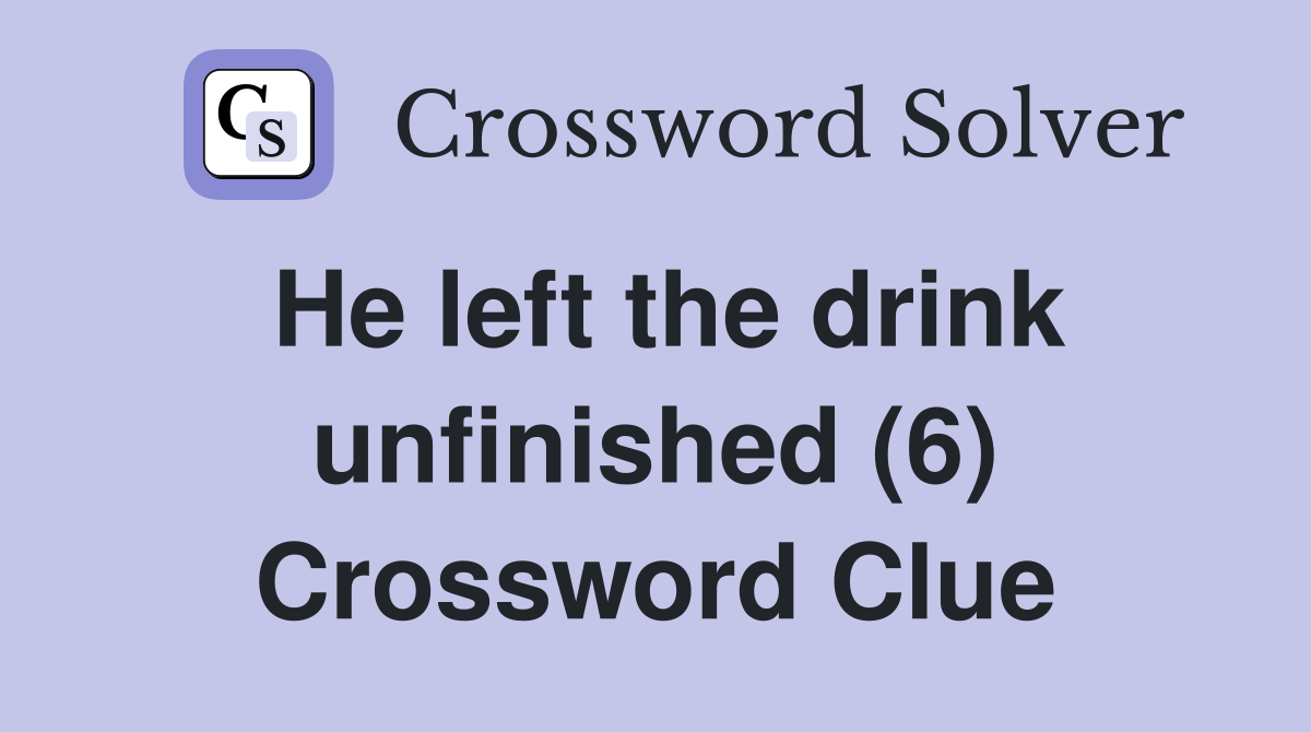 He left the drink unfinished (6) Crossword Clue
