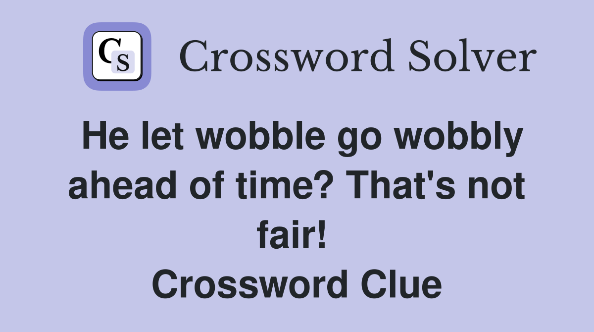 He let wobble go wobbly ahead of time? That's not fair!  Crossword Clue