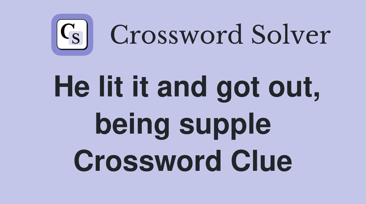 He lit it and got out, being supple Crossword Clue