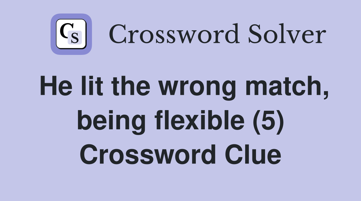 He lit the wrong match, being flexible (5) Crossword Clue