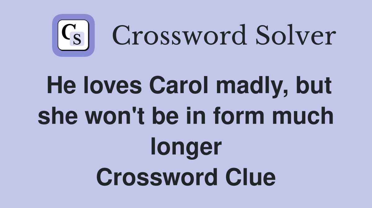 He loves Carol madly, but she won't be in form much longer Crossword Clue