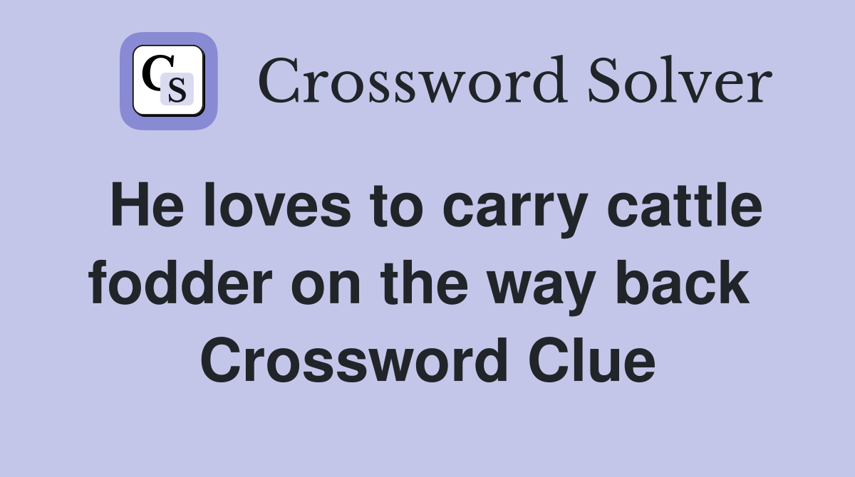 He loves to carry cattle fodder on the way back  Crossword Clue