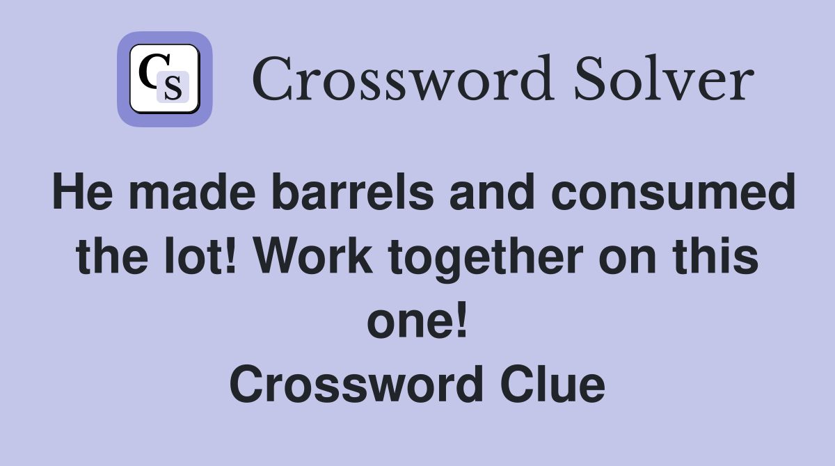 He made barrels and consumed the lot! Work together on this one! Crossword Clue
