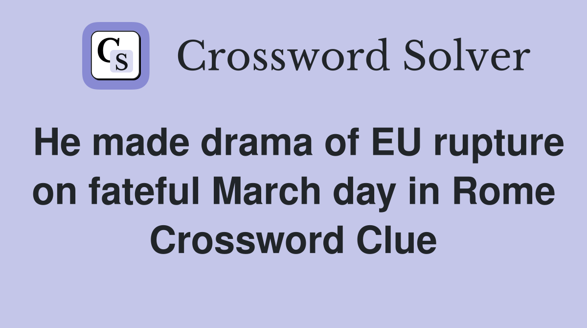 He made drama of EU rupture on fateful March day in Rome Crossword Clue