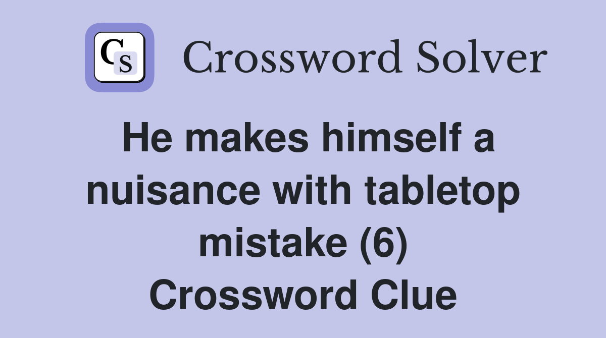 He makes himself a nuisance with tabletop mistake (6) Crossword Clue