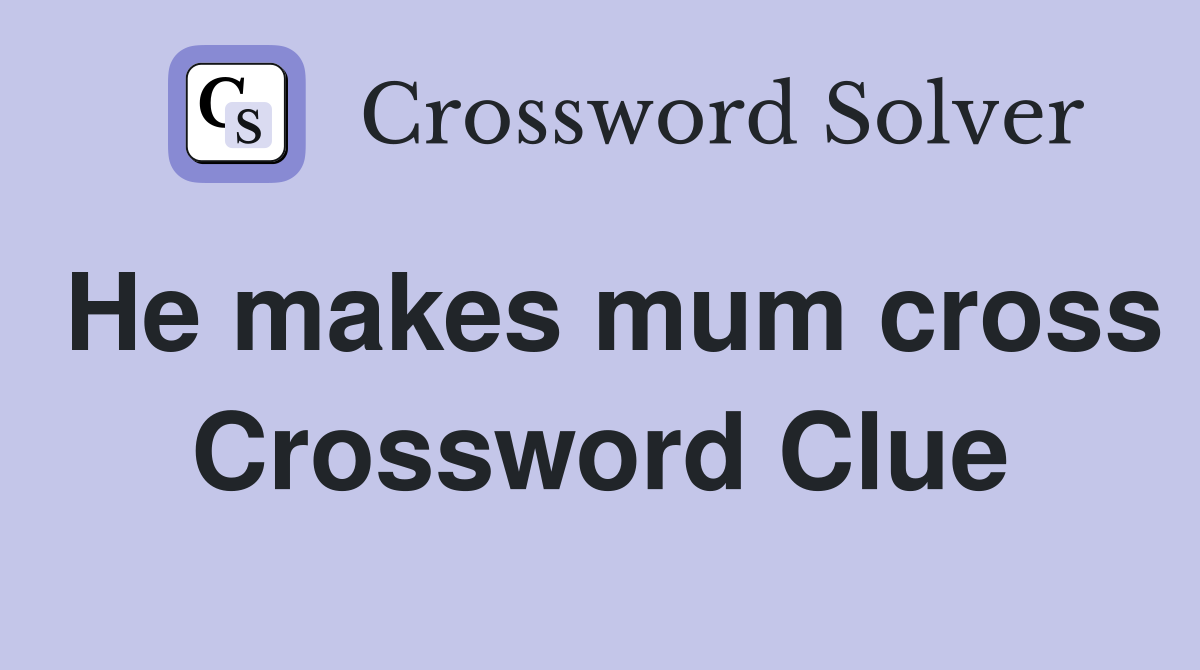 He makes mum cross Crossword Clue