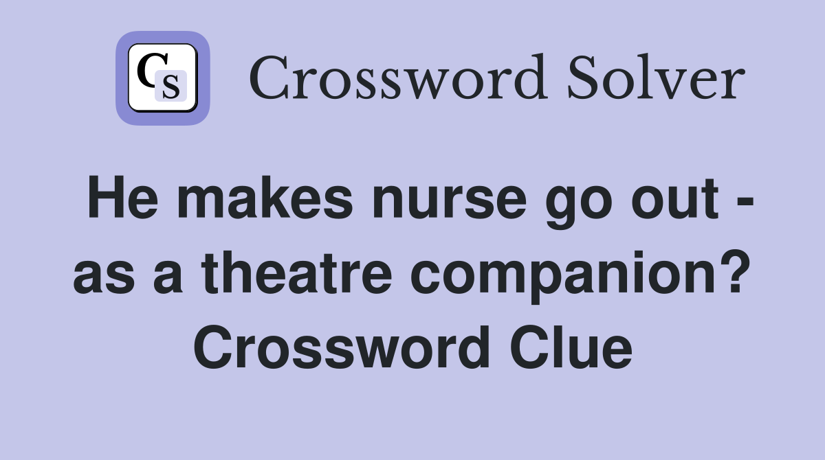 He makes nurse go out - as a theatre companion? Crossword Clue