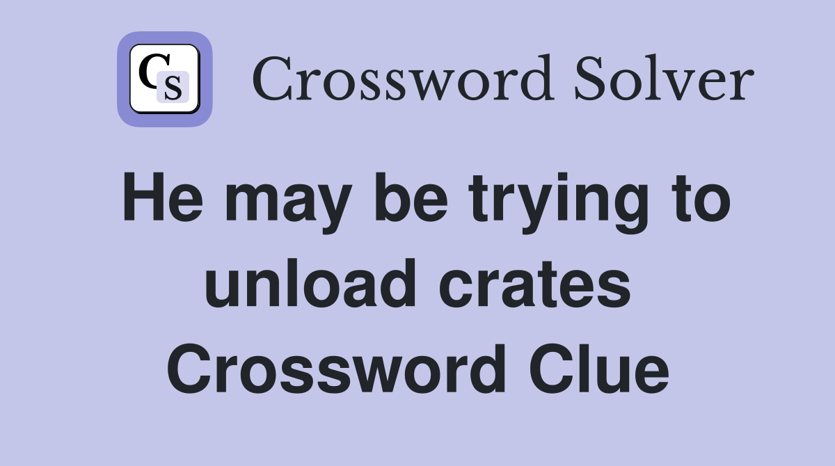 He may be trying to unload crates Crossword Clue