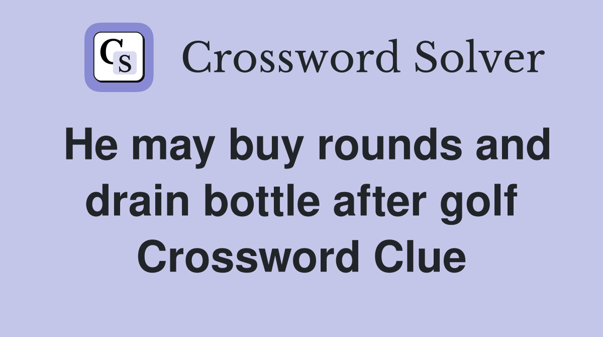 He may buy rounds and drain bottle after golf Crossword Clue