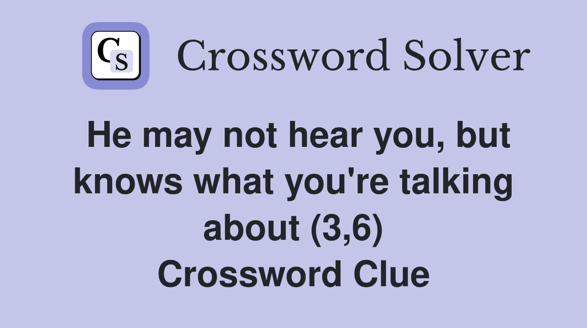 He may not hear you, but knows what you're talking about (3,6) Crossword Clue