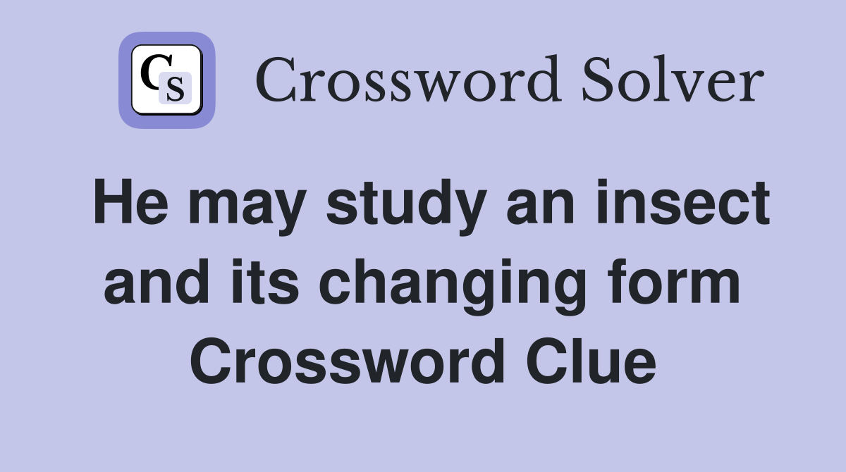 He may study an insect and its changing form Crossword Clue