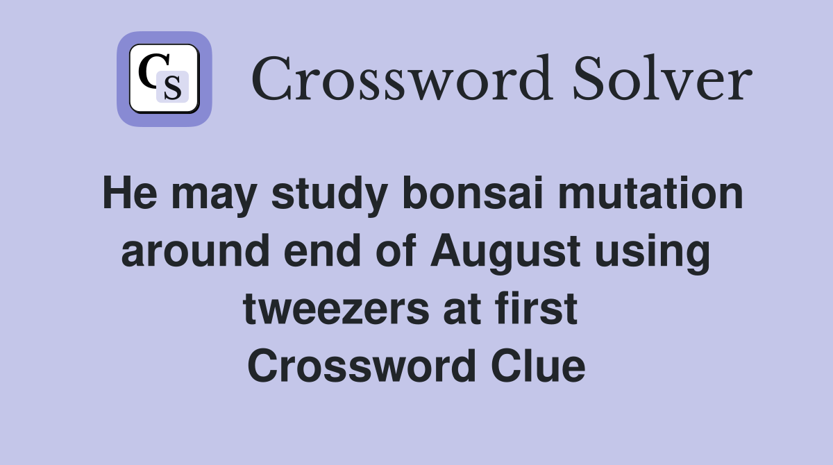 He may study bonsai mutation around end of August using tweezers at first  Crossword Clue