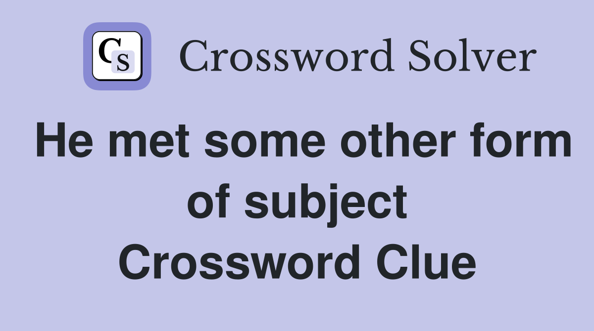 He met some other form of subject Crossword Clue