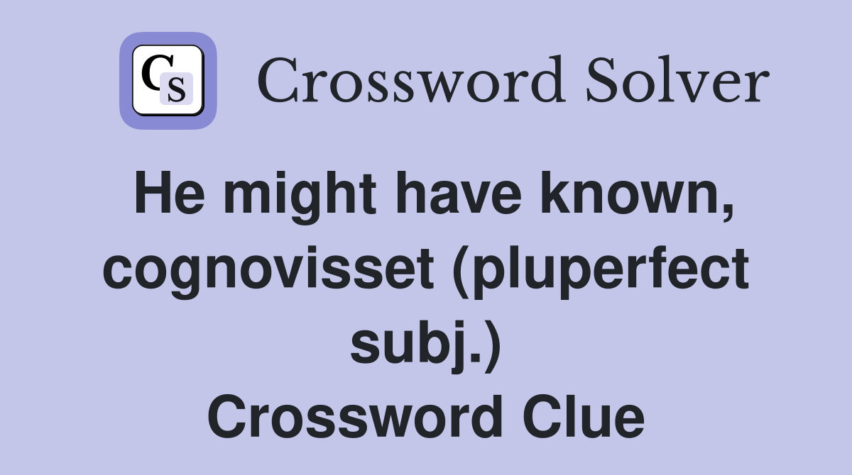 He might have known, cognovisset (pluperfect subj.) Crossword Clue