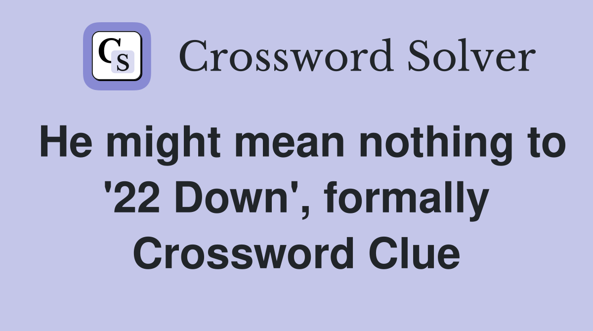 He might mean nothing to '22 Down', formally Crossword Clue