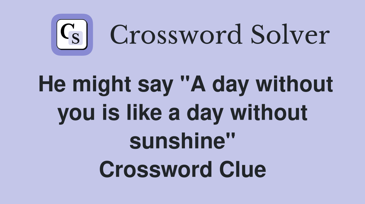 He might say "A day without you is like a day without sunshine" Crossword Clue