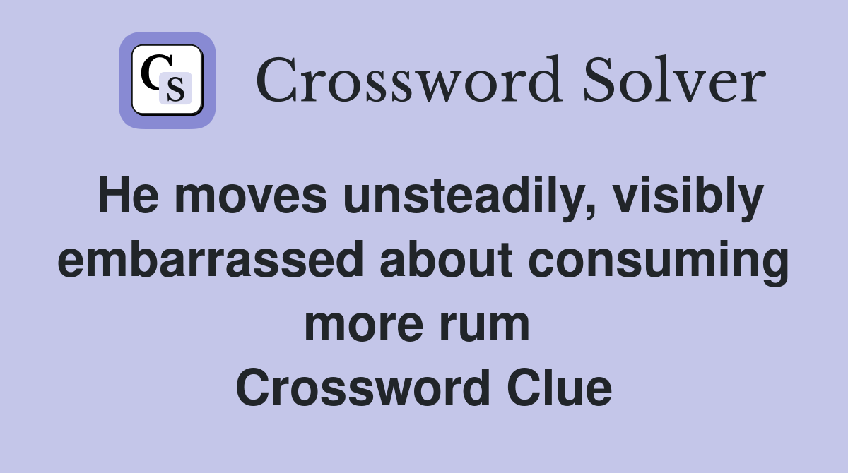 He moves unsteadily, visibly embarrassed about consuming more rum  Crossword Clue