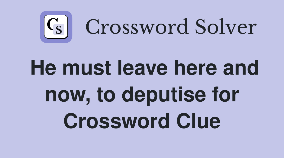 He must leave here and now, to deputise for Crossword Clue