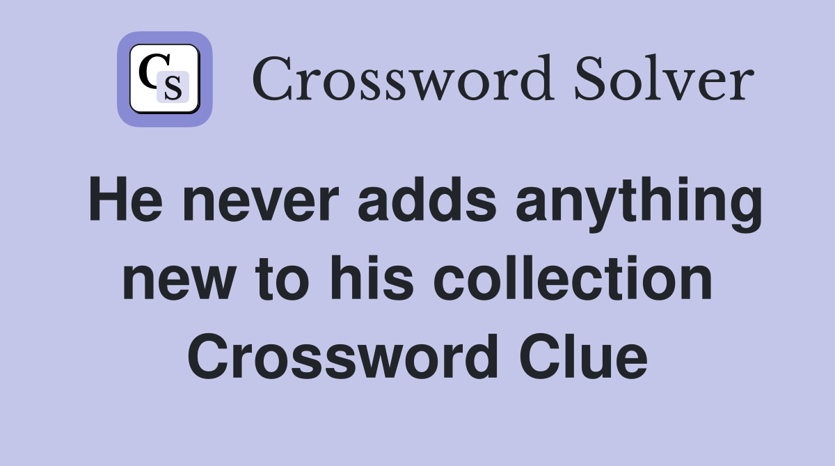 He never adds anything new to his collection Crossword Clue