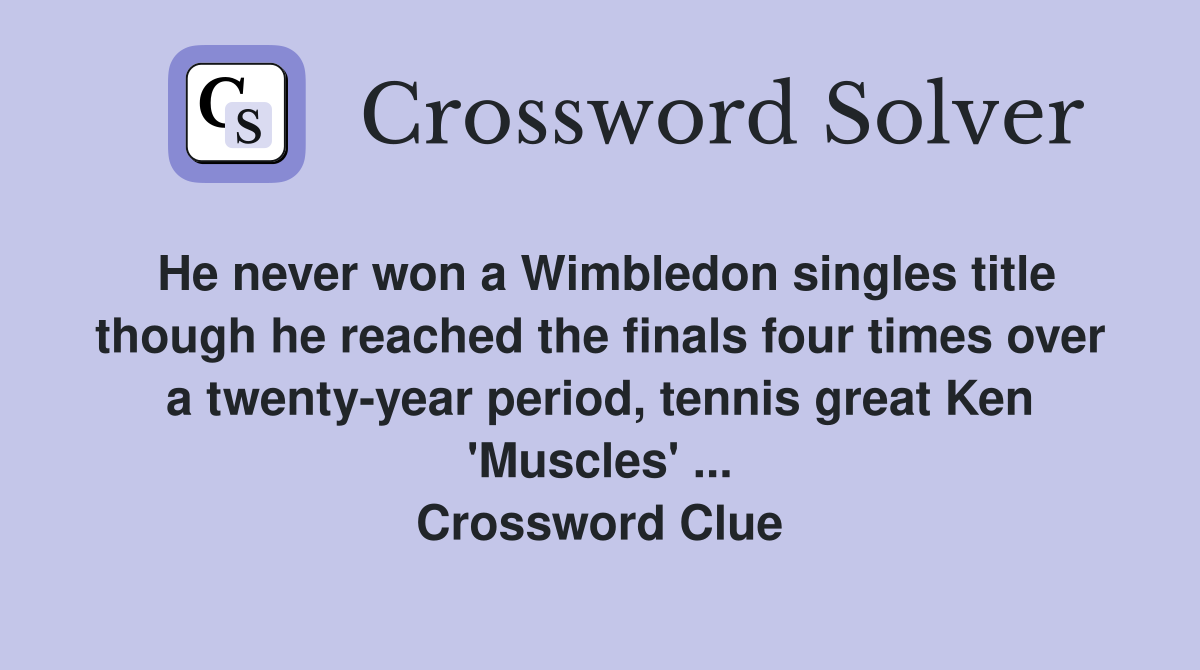 He never won a Wimbledon singles title though he reached the finals four times over a twenty-year period, tennis great Ken 'Muscles' ... Crossword Clue
