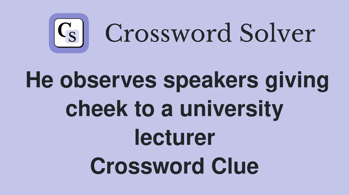 He observes speakers giving cheek to a university lecturer Crossword Clue