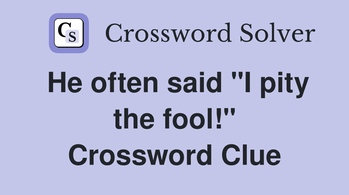 He often said "I pity the fool!" Crossword Clue