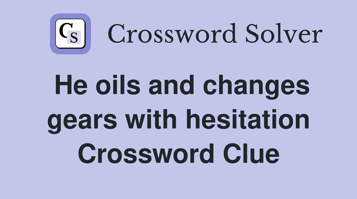 He oils and changes gears with hesitation Crossword Clue