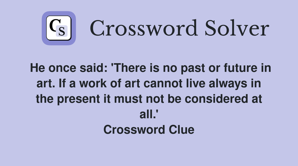 He once said: 'There is no past or future in art. If a work of art cannot live always in the present it must not be considered at all.' Crossword Clue
