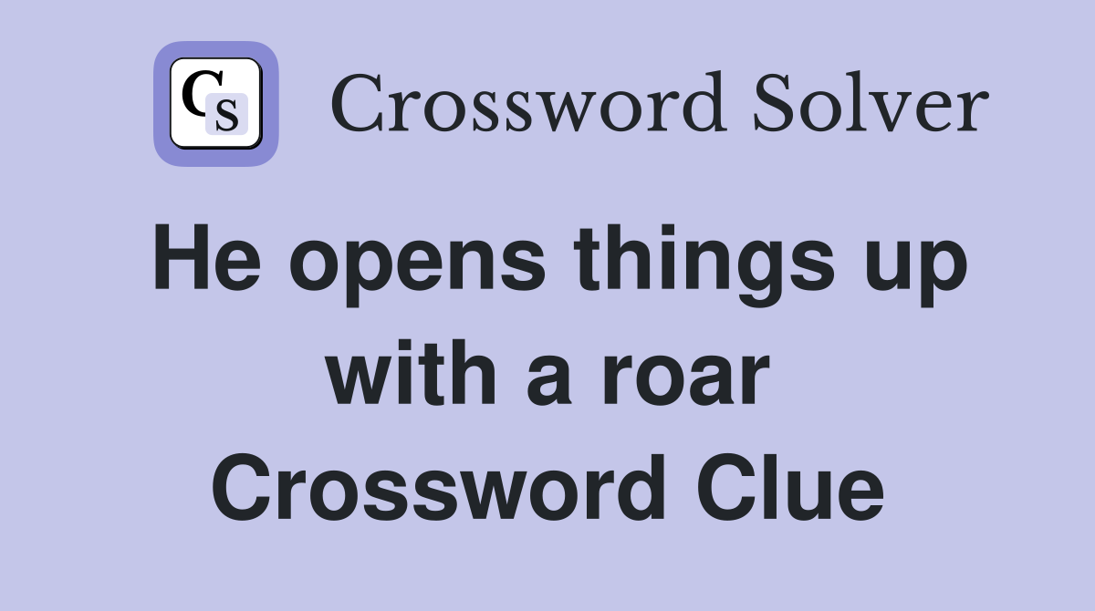 He opens things up with a roar Crossword Clue