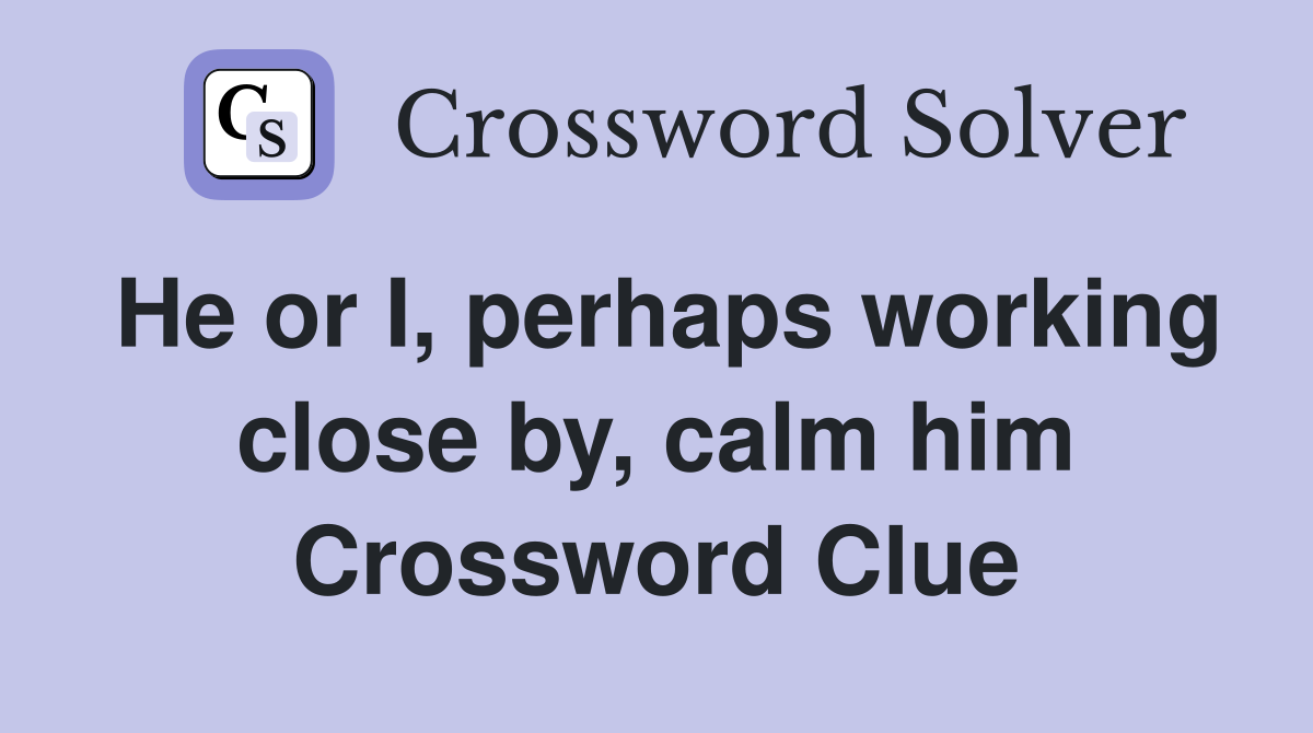 He or I, perhaps working close by, calm him Crossword Clue
