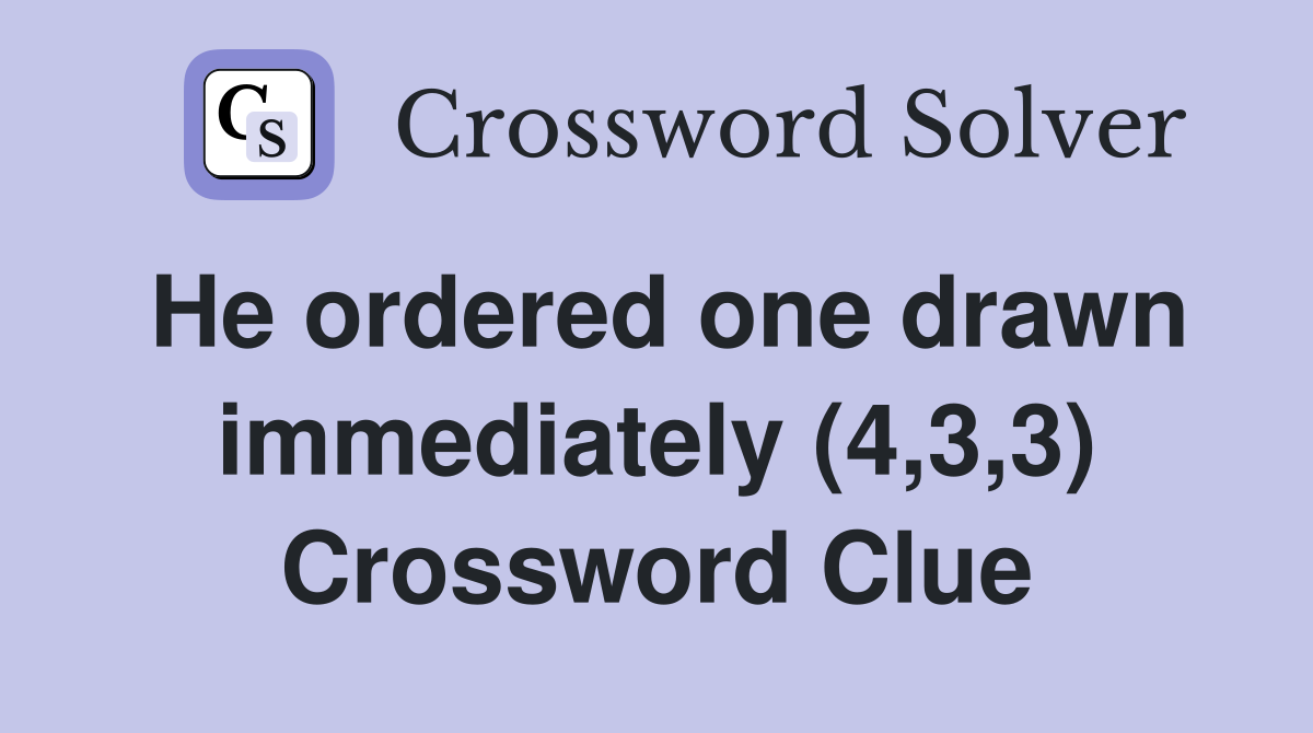 He ordered one drawn immediately (4,3,3) Crossword Clue