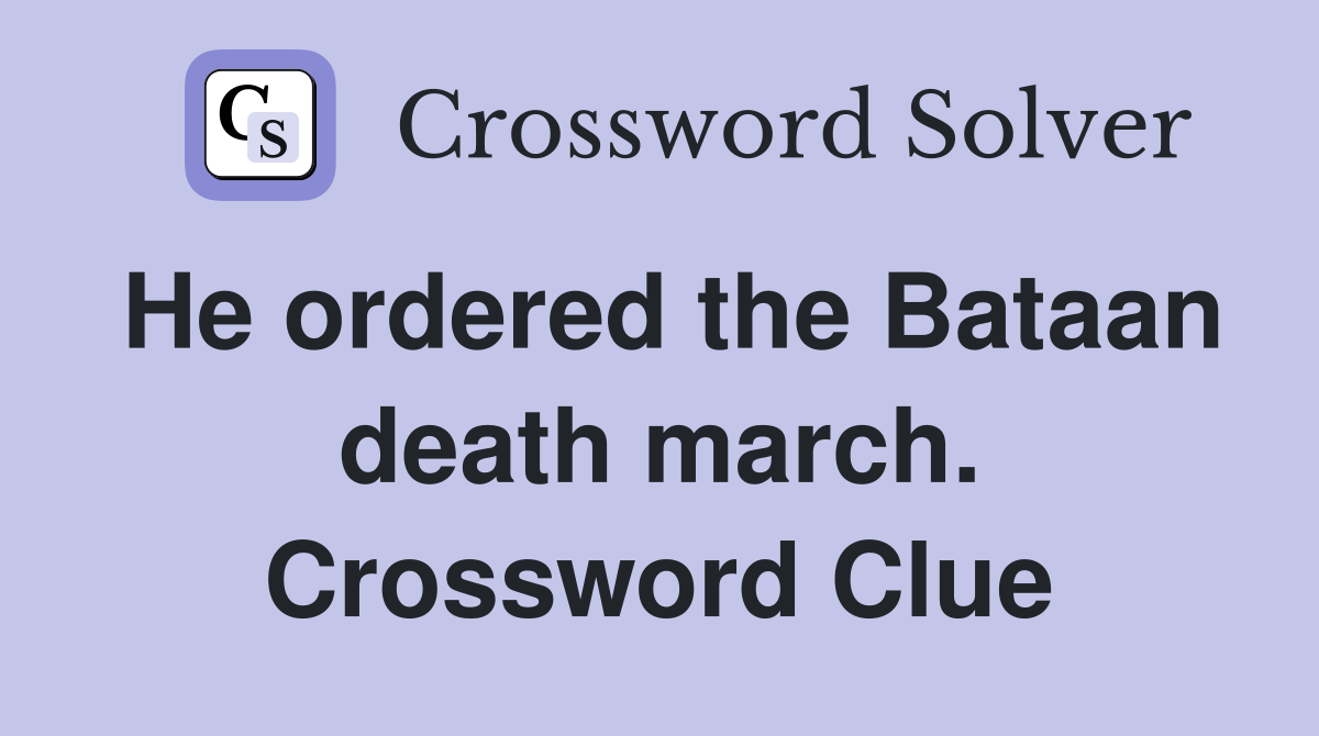 He ordered the Bataan death march. Crossword Clue