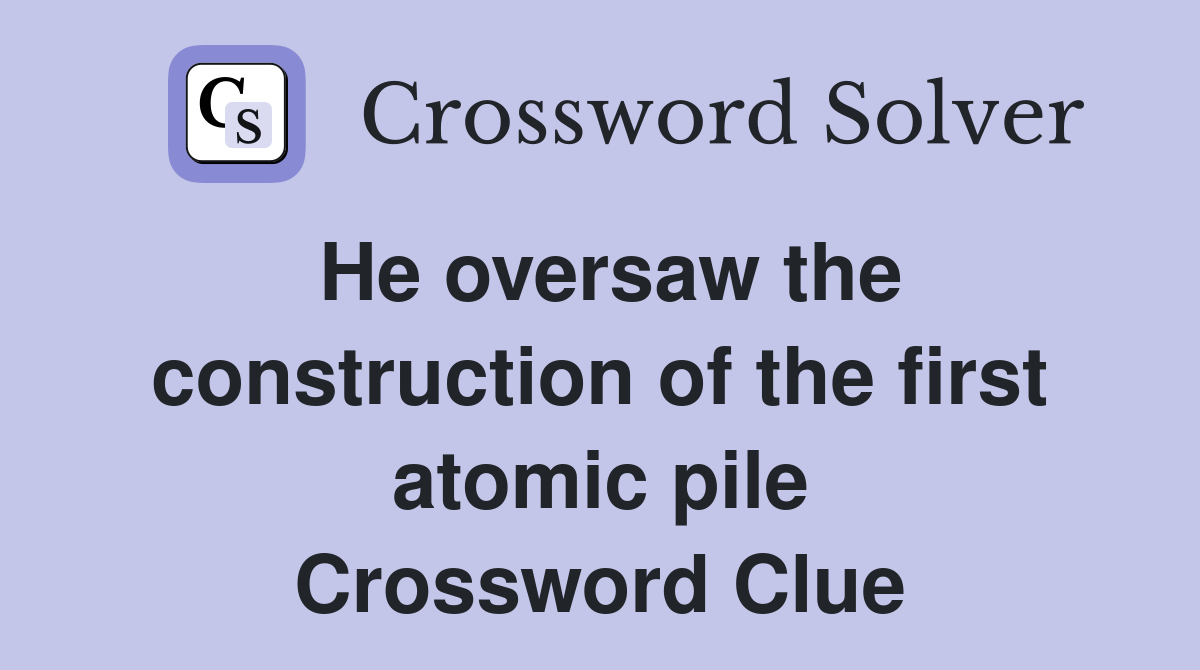 He oversaw the construction of the first atomic pile Crossword Clue