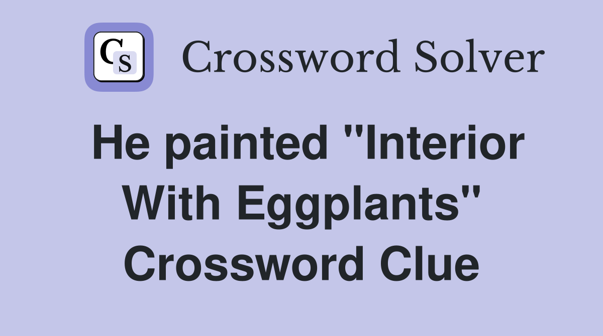 He painted "Interior With Eggplants" Crossword Clue