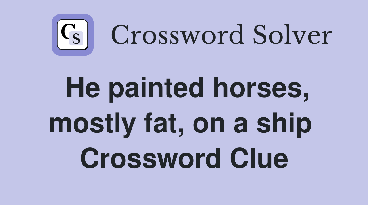 He painted horses, mostly fat, on a ship  Crossword Clue