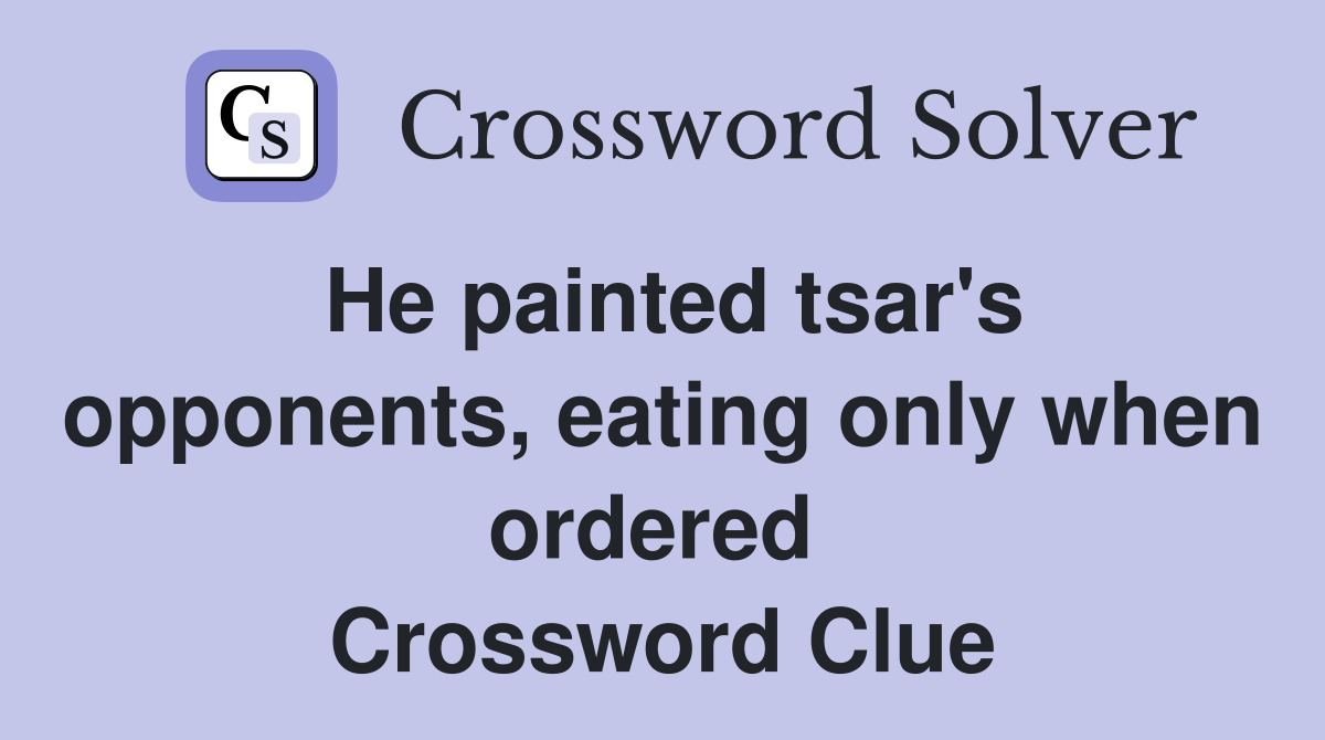 He painted tsar's opponents, eating only when ordered  Crossword Clue