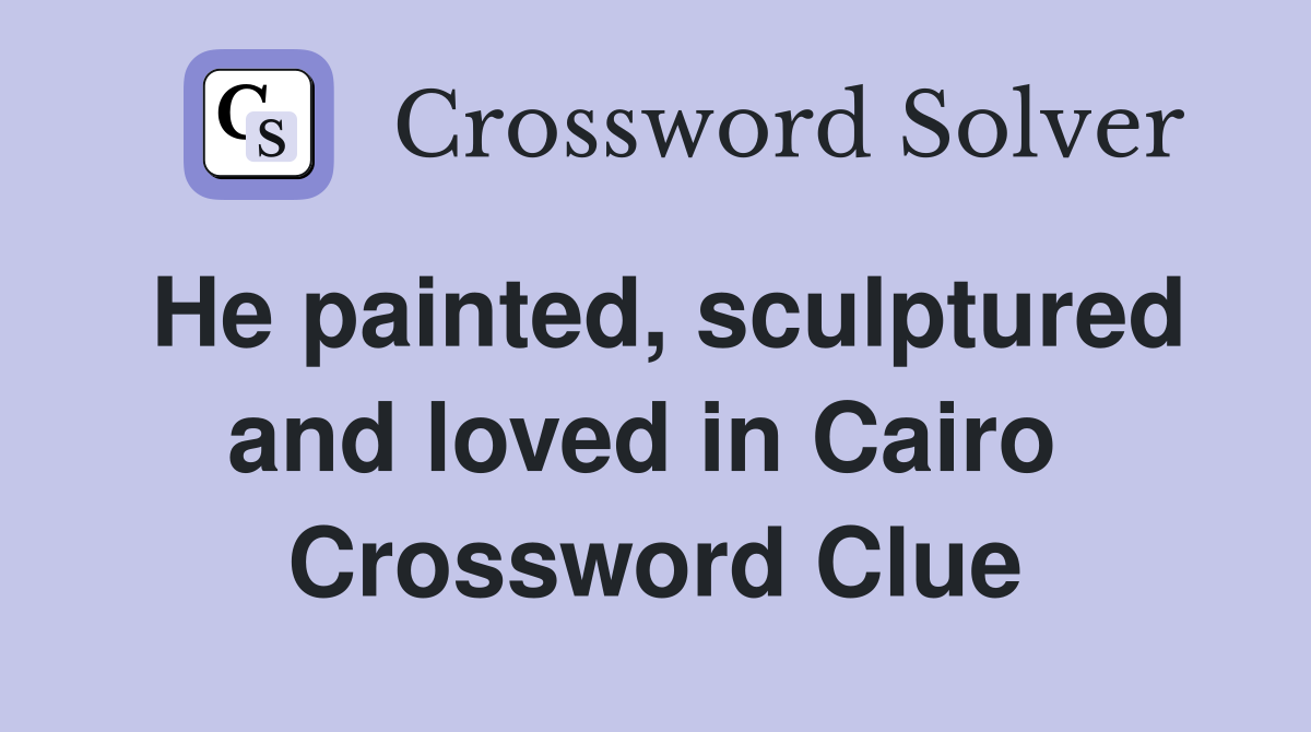 He painted, sculptured and loved in Cairo  Crossword Clue