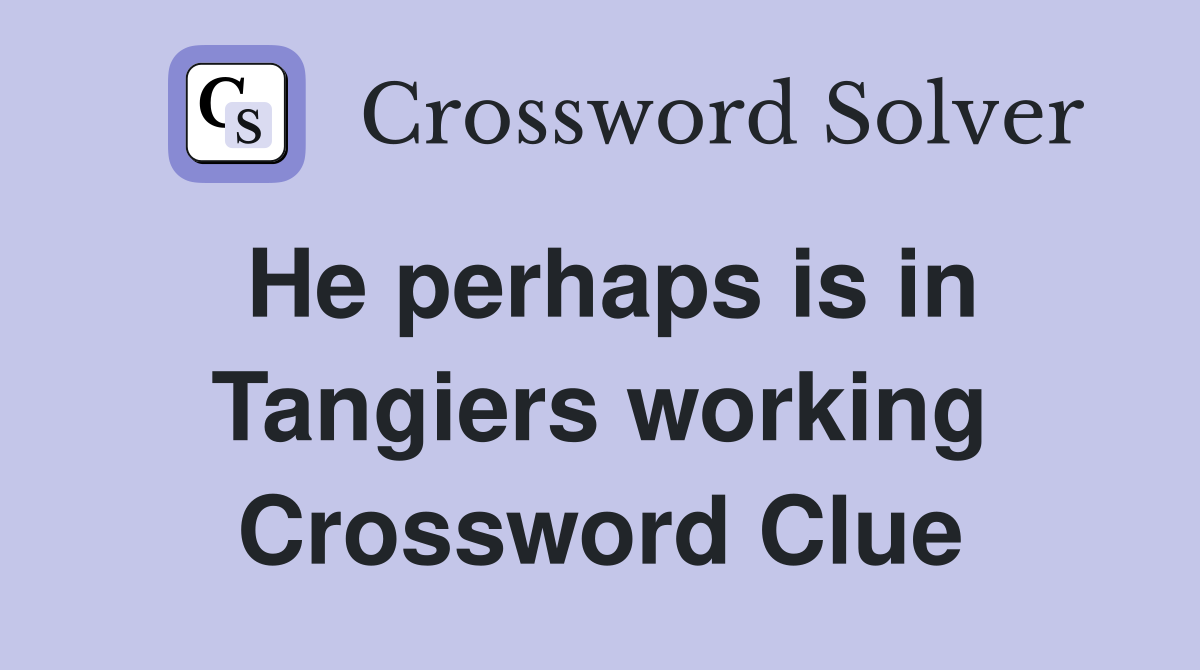 He perhaps is in Tangiers working Crossword Clue