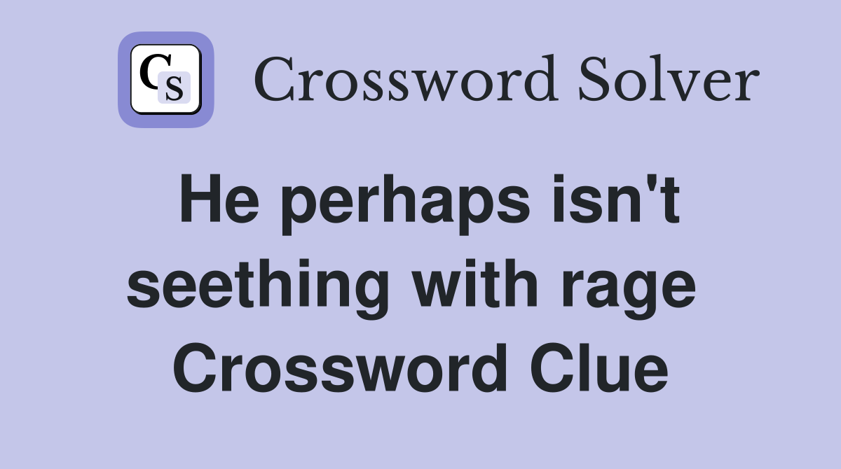 He perhaps isn't seething with rage  Crossword Clue
