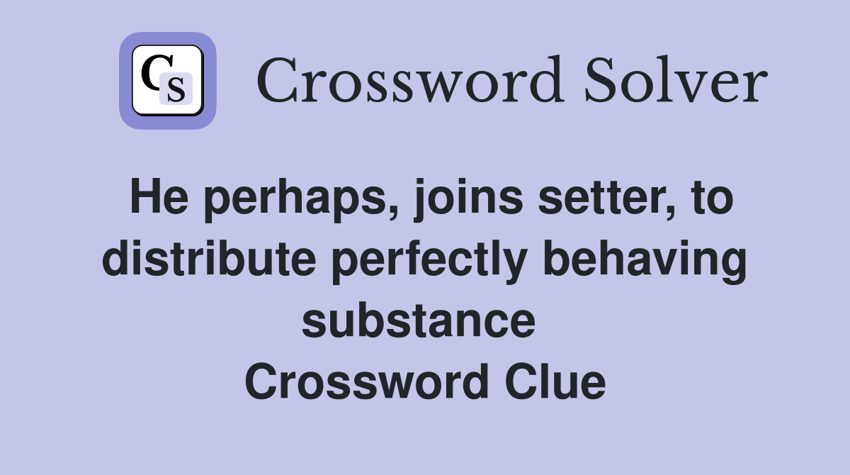 He perhaps, joins setter, to distribute perfectly behaving substance  Crossword Clue
