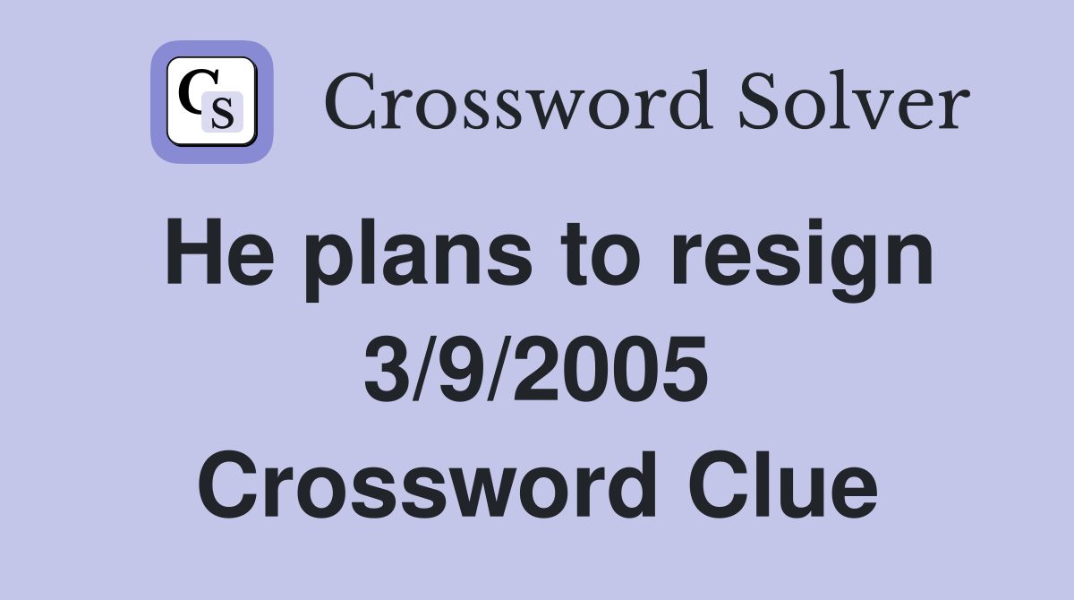 He plans to resign 3/9/2005 Crossword Clue