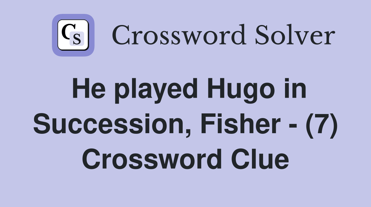 He played Hugo in Succession, Fisher - (7) Crossword Clue
