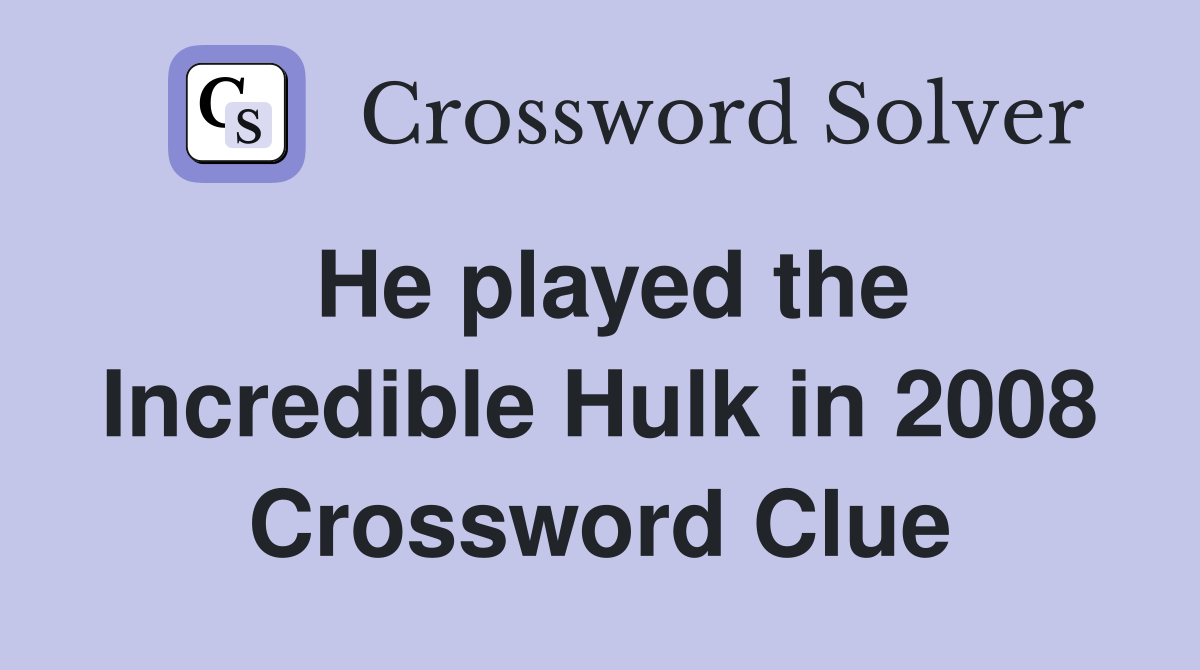 He played the Incredible Hulk in 2008 Crossword Clue